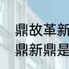 鼎故革新与革故鼎新有区别吗　革故鼎新鼎是什么意思