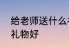 给老师送什么礼物好　给老师送什么礼物好
