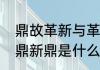 鼎故革新与革故鼎新有区别吗　革故鼎新鼎是什么意思