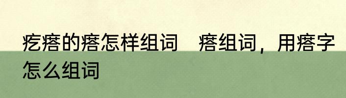 疙瘩的瘩怎样组词　瘩组词，用瘩字怎么组词