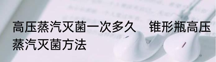 高压蒸汽灭菌一次多久　锥形瓶高压蒸汽灭菌方法