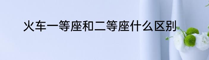 火车一等座和二等座什么区别
