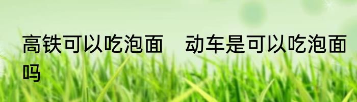 高铁可以吃泡面　动车是可以吃泡面吗