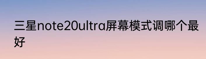 三星note20ultra屏幕模式调哪个最好