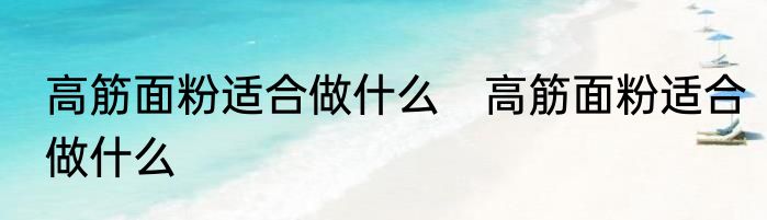 高筋面粉适合做什么　高筋面粉适合做什么