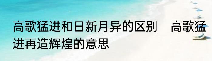 高歌猛进和日新月异的区别　高歌猛进再造辉煌的意思