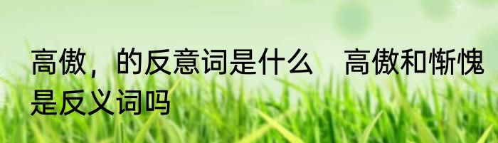 高傲，的反意词是什么　高傲和惭愧是反义词吗