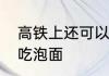 高铁上还可以吃泡面吗　高铁上不能吃泡面