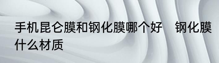 手机昆仑膜和钢化膜哪个好　钢化膜什么材质