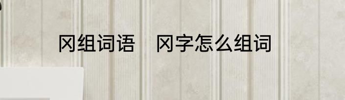 冈组词语　冈字怎么组词
