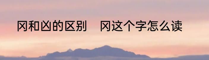 冈和凶的区别　冈这个字怎么读