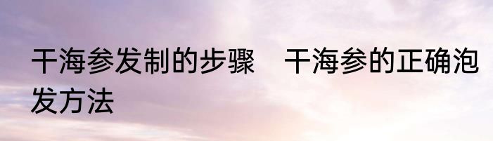 干海参发制的步骤　干海参的正确泡发方法
