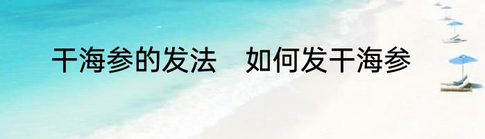 干海参的发法　如何发干海参