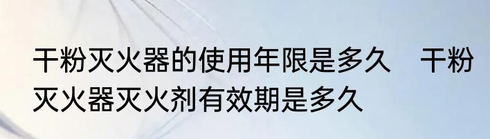 干粉灭火器的使用年限是多久　干粉灭火器灭火剂有效期是多久