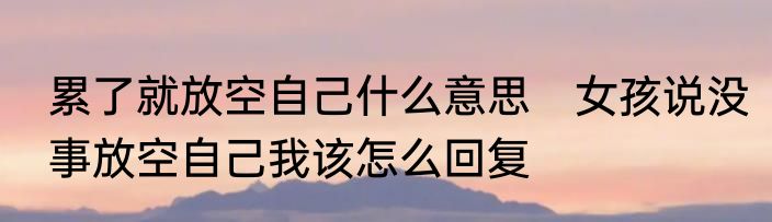 累了就放空自己什么意思　女孩说没事放空自己我该怎么回复
