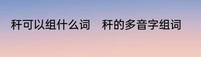 秆可以组什么词　秆的多音字组词