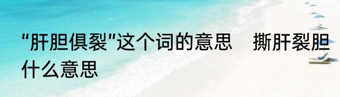 “肝胆俱裂”这个词的意思　撕肝裂胆什么意思