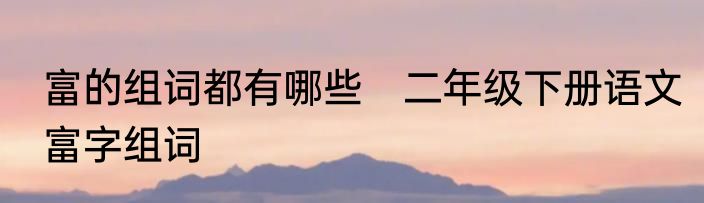 富的组词都有哪些　二年级下册语文富字组词