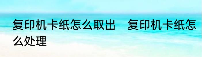 复印机卡纸怎么取出　复印机卡纸怎么处理