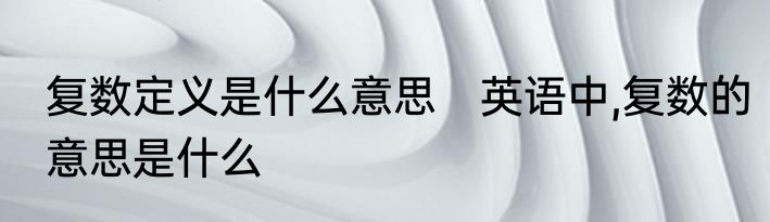 复数定义是什么意思　英语中,复数的意思是什么