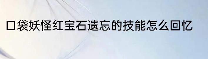 口袋妖怪红宝石遗忘的技能怎么回忆