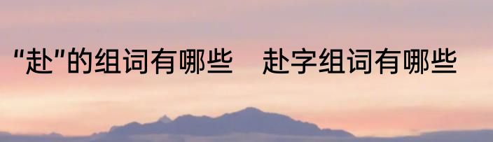 “赴”的组词有哪些　赴字组词有哪些