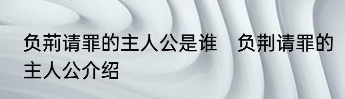 负荊请罪的主人公是谁　负荆请罪的主人公介绍