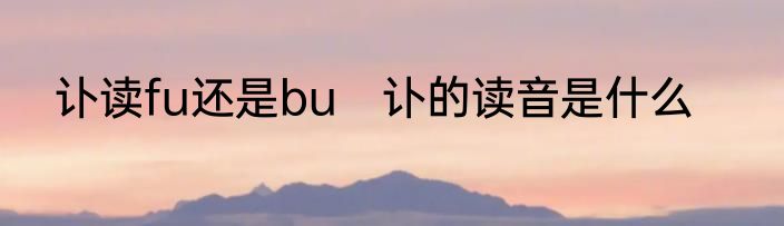 讣读fu还是bu　讣的读音是什么