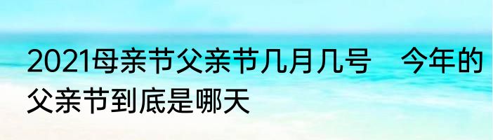 2021母亲节父亲节几月几号　今年的父亲节到底是哪天