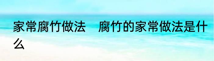 家常腐竹做法　腐竹的家常做法是什么