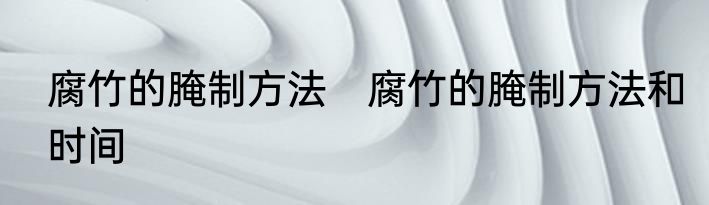 腐竹的腌制方法　腐竹的腌制方法和时间