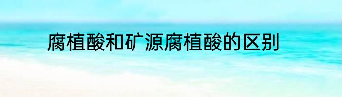 腐植酸和矿源腐植酸的区别