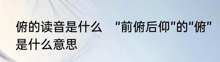 俯的读音是什么　“前俯后仰”的“俯”是什么意思