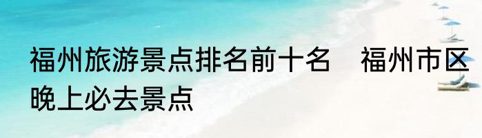 福州旅游景点排名前十名　福州市区晚上必去景点