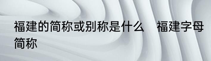 福建的简称或别称是什么　福建字母简称