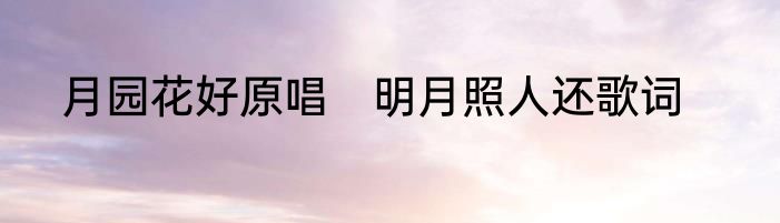 月园花好原唱　明月照人还歌词