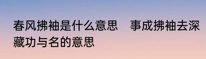 春风拂袖是什么意思　事成拂袖去深藏功与名的意思