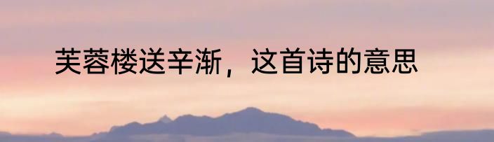 芙蓉楼送辛渐，这首诗的意思