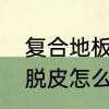 复合地板不亮了怎么处理　复合地板脱皮怎么修补