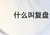 什么叫复盘　复盘是什么意思