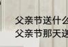 父亲节送什么礼物最好并且还便宜　父亲节那天送什么礼物