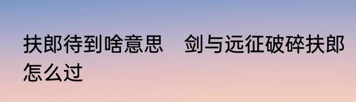 扶郎待到啥意思　剑与远征破碎扶郎怎么过