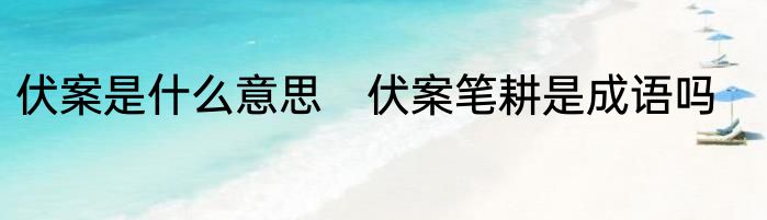 伏案是什么意思　伏案笔耕是成语吗