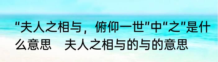 “夫人之相与，俯仰一世”中“之”是什么意思　夫人之相与的与的意思