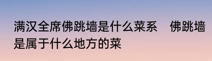 满汉全席佛跳墙是什么菜系　佛跳墙是属于什么地方的菜