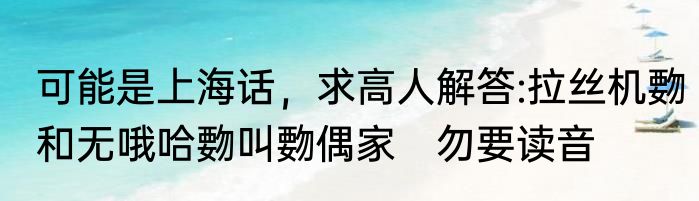 可能是上海话，求高人解答:拉丝机覅和无哦哈覅叫覅偶家　勿要读音