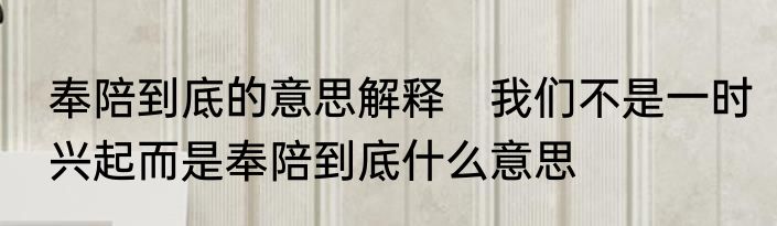 奉陪到底的意思解释　我们不是一时兴起而是奉陪到底什么意思