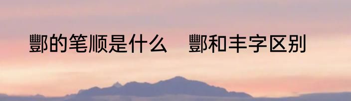 酆的笔顺是什么　酆和丰字区别