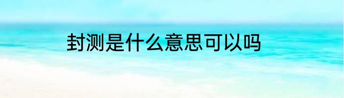 封测是什么意思可以吗