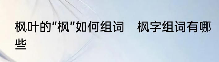 枫叶的“枫”如何组词　枫字组词有哪些